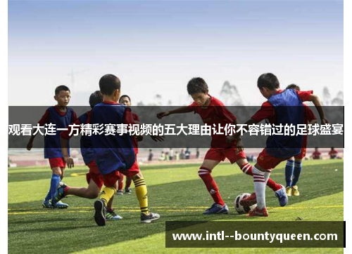 观看大连一方精彩赛事视频的五大理由让你不容错过的足球盛宴