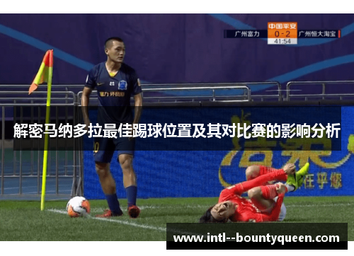 解密马纳多拉最佳踢球位置及其对比赛的影响分析