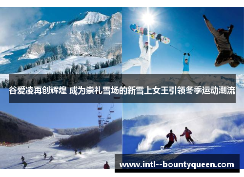 谷爱凌再创辉煌 成为崇礼雪场的新雪上女王引领冬季运动潮流 谷爱凌再创辉煌 成为崇礼雪场的新雪上女王引领冬季运动潮流