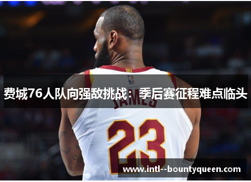 费城76人队向强敌挑战:季后赛征程难点临头 费城76人队向强敌挑战:季后赛征程难点临头
