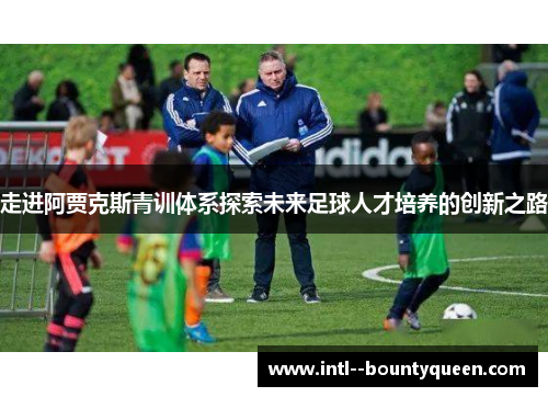 走进阿贾克斯青训体系探索未来足球人才培养的创新之路