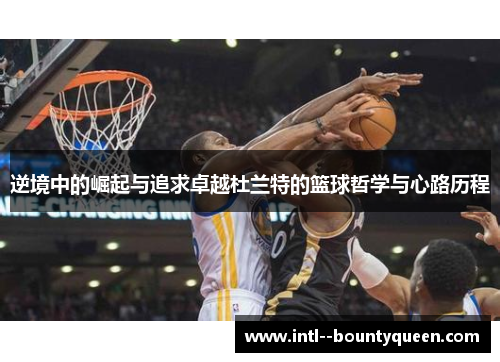 逆境中的崛起与追求卓越杜兰特的篮球哲学与心路历程 逆境中的崛起与追求卓越杜兰特的篮球哲学与心路历程