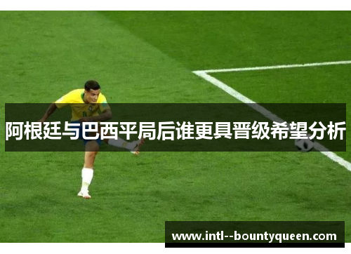 阿根廷与巴西平局后谁更具晋级希望分析