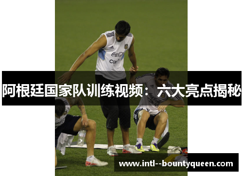 阿根廷国家队训练视频：六大亮点揭秘