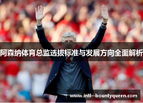 阿森纳体育总监选拔标准与发展方向全面解析 阿森纳体育总监选拔标准与发展方向全面解析