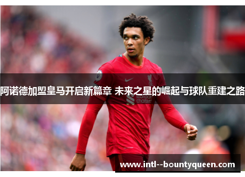 阿诺德加盟皇马开启新篇章 未来之星的崛起与球队重建之路 阿诺德加盟皇马开启新篇章 未来之星的崛起与球队重建之路