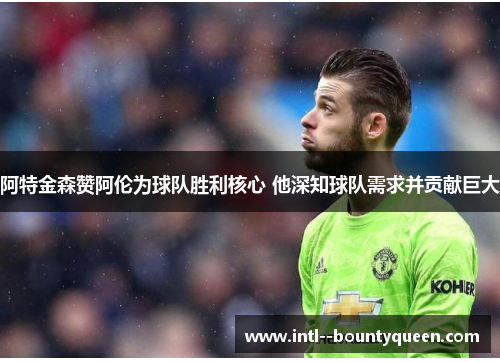 阿特金森赞阿伦为球队胜利核心 他深知球队需求并贡献巨大