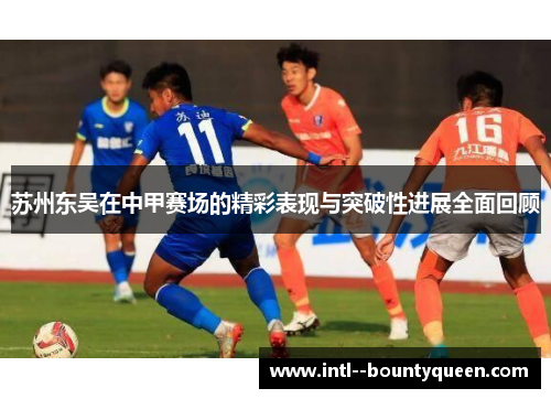 苏州东吴在中甲赛场的精彩表现与突破性进展全面回顾