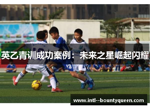 英乙青训成功案例：未来之星崛起闪耀