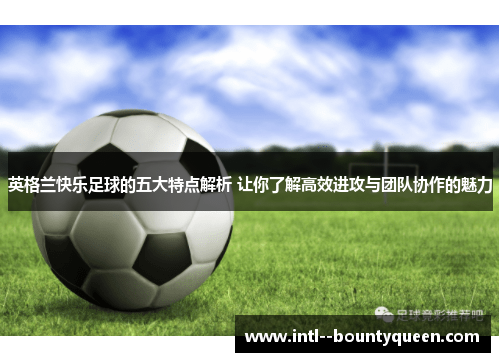 英格兰快乐足球的五大特点解析 让你了解高效进攻与团队协作的魅力