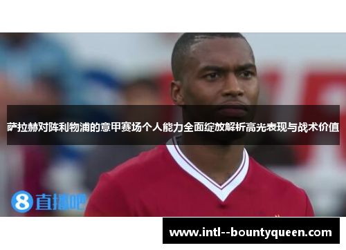 萨拉赫对阵利物浦的意甲赛场个人能力全面绽放解析高光表现与战术价值