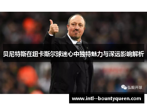 贝尼特斯在纽卡斯尔球迷心中独特魅力与深远影响解析