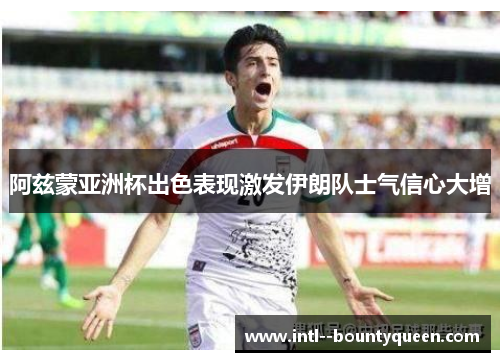 阿兹蒙亚洲杯出色表现激发伊朗队士气信心大增