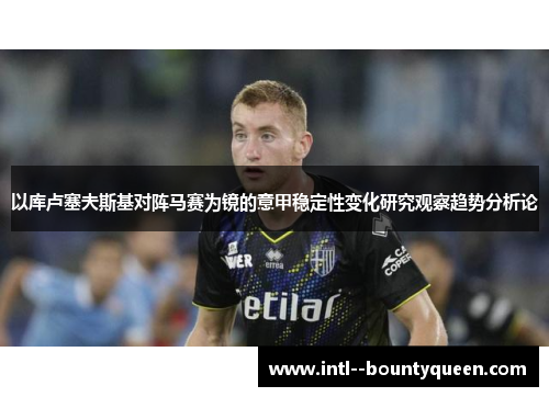 以库卢塞夫斯基对阵马赛为镜的意甲稳定性变化研究观察趋势分析论