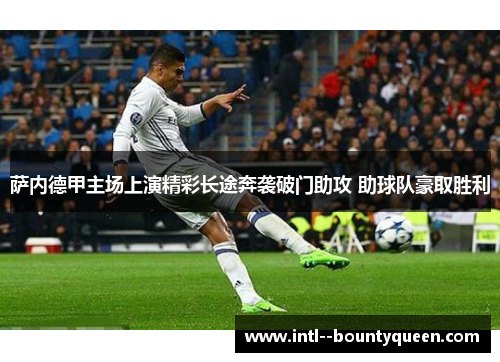 萨内德甲主场上演精彩长途奔袭破门助攻 助球队豪取胜利