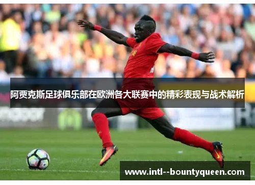 阿贾克斯足球俱乐部在欧洲各大联赛中的精彩表现与战术解析