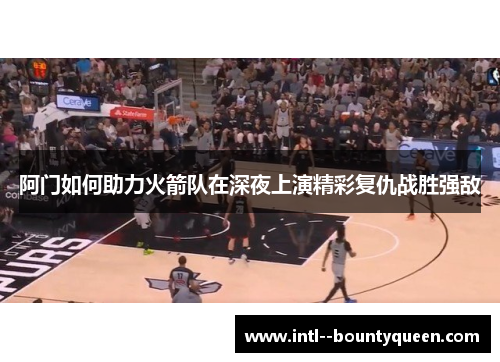 阿门如何助力火箭队在深夜上演精彩复仇战胜强敌