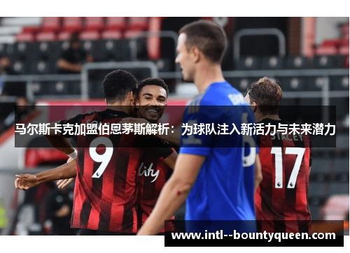 马尔斯卡克加盟伯恩茅斯解析：为球队注入新活力与未来潜力