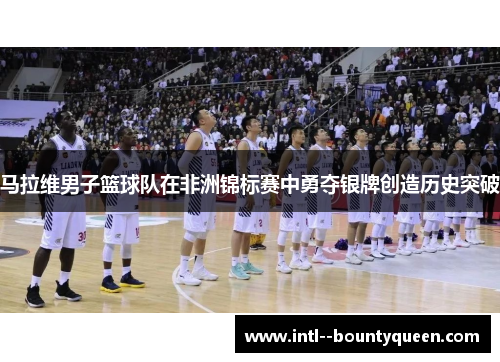 马拉维男子篮球队在非洲锦标赛中勇夺银牌创造历史突破