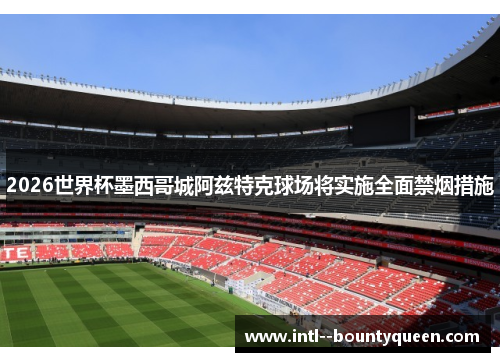 2026世界杯墨西哥城阿兹特克球场将实施全面禁烟措施 2026世界杯墨西哥城阿兹特克球场将实施全面禁烟措施