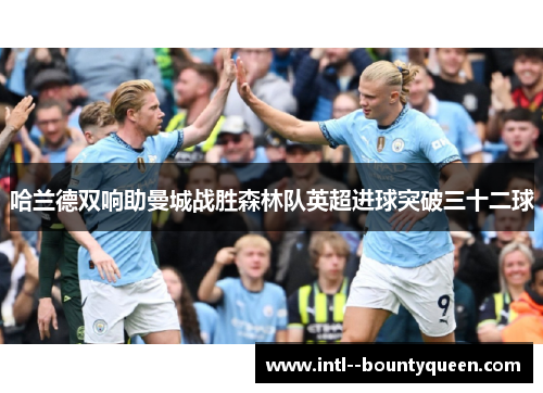 哈兰德双响助曼城战胜森林队英超进球突破三十二球 哈兰德双响助曼城战胜森林队英超进球突破三十二球