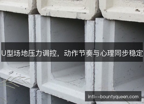 U型场地压力调控，动作节奏与心理同步稳定